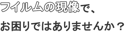 フィルムの現像で、お困りではありませんか？