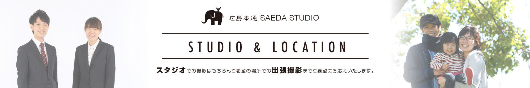 広島本通 SAEDA STUDIO
スタジオでの撮影はもちろんご希望の場所での出張撮影までご要望にお応えいたします。