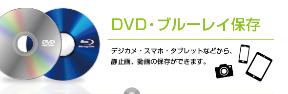 DVD・ブルーレイ保存デジカメ・スマホ・タブレットなどから、静止画、動画の保存ができます。